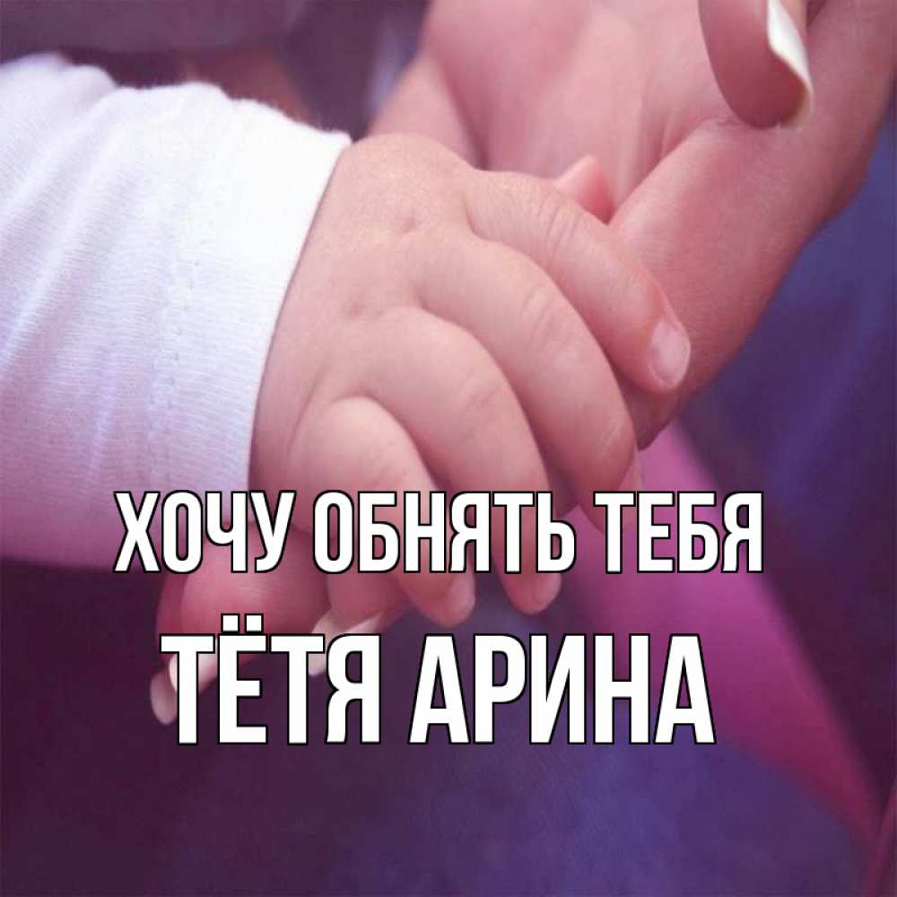 Открытка на каждый день с именем, Тётя-Арина Хочу обнять тебя мама с ребенком Прикольная открытка с пожеланием онлайн скачать бесплатно 