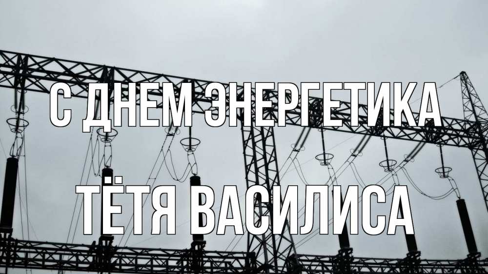 Открытка на каждый день с именем, Тётя-Василиса С днем энергетика энергетика Прикольная открытка с пожеланием онлайн скачать бесплатно 