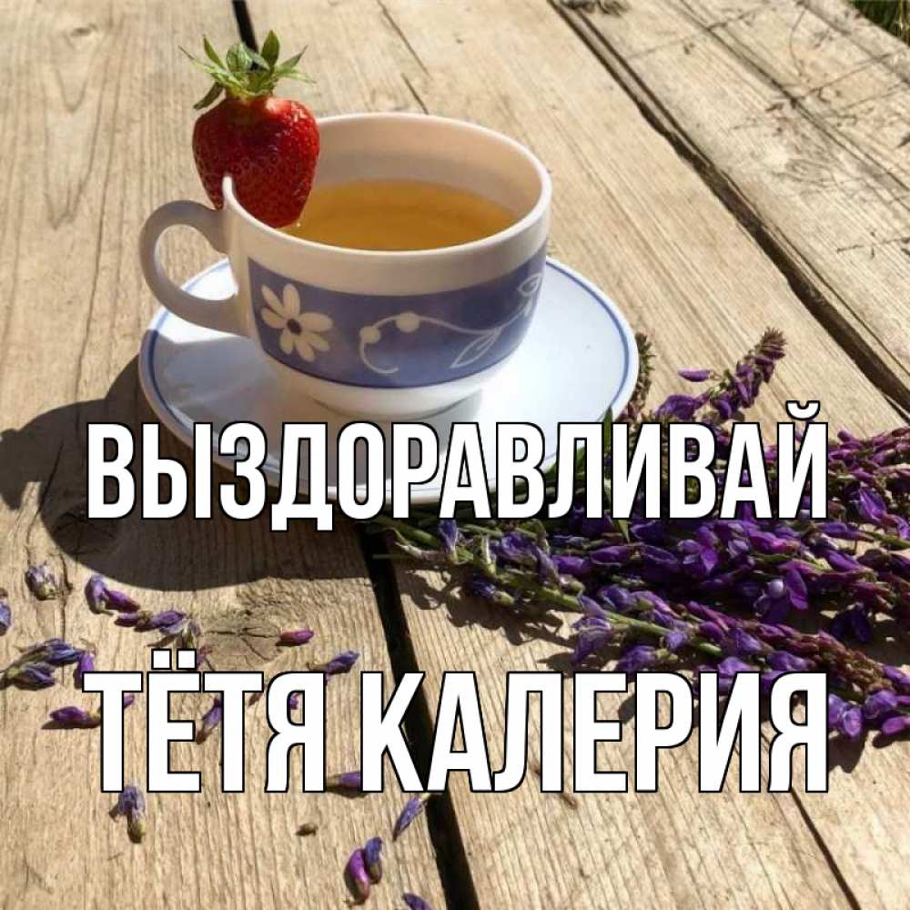 Открытка на каждый день с именем, Тётя-Калерия Выздоравливай чай Прикольная открытка с пожеланием онлайн скачать бесплатно 