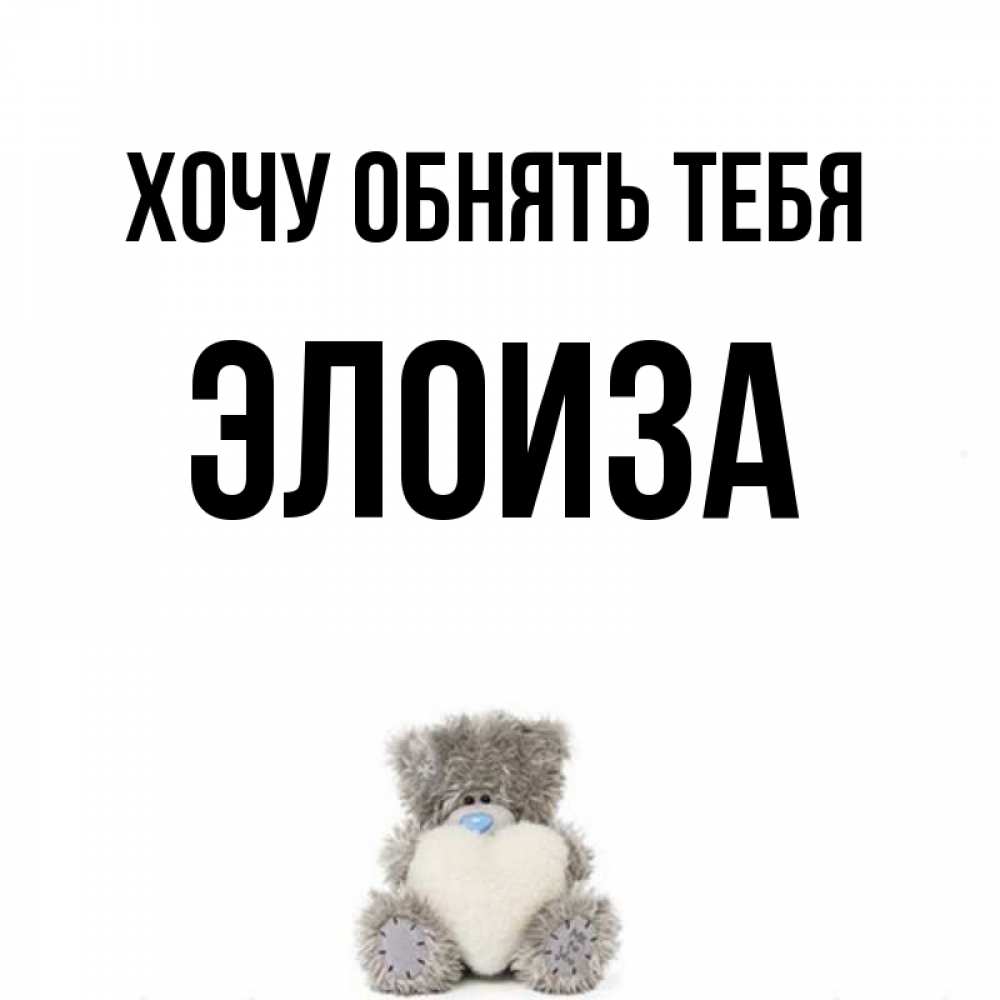 Открытка на каждый день с именем, Элоиза Хочу обнять тебя медвежонок с сердечком белого цвета Прикольная открытка с пожеланием онлайн скачать бесплатно 