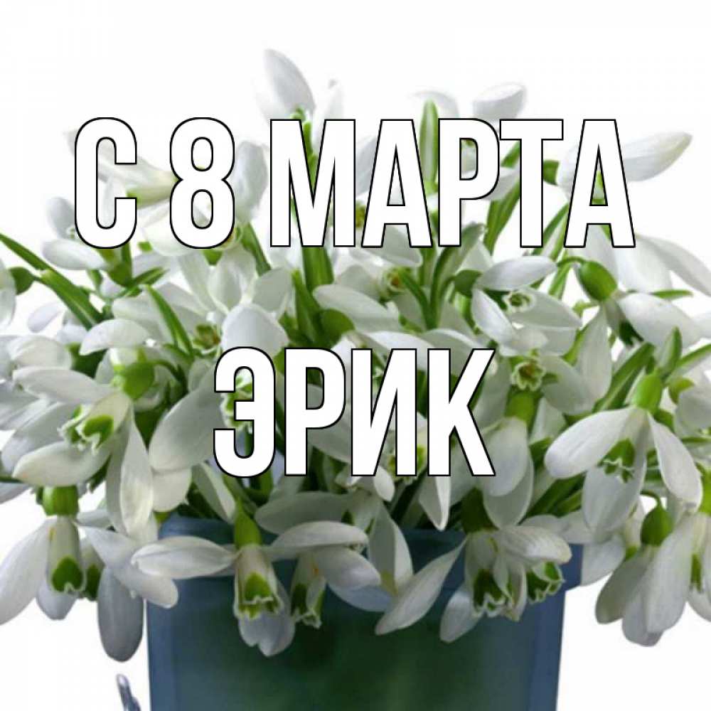 Открытка на каждый день с именем, Эрик С 8 МАРТА цветы к международному женскому дню Прикольная открытка с пожеланием онлайн скачать бесплатно 