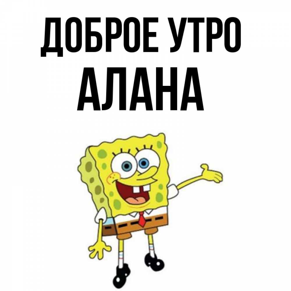 Открытка на каждый день с именем, Алана Доброе утро губка боб улыбается Прикольная открытка с пожеланием онлайн скачать бесплатно 