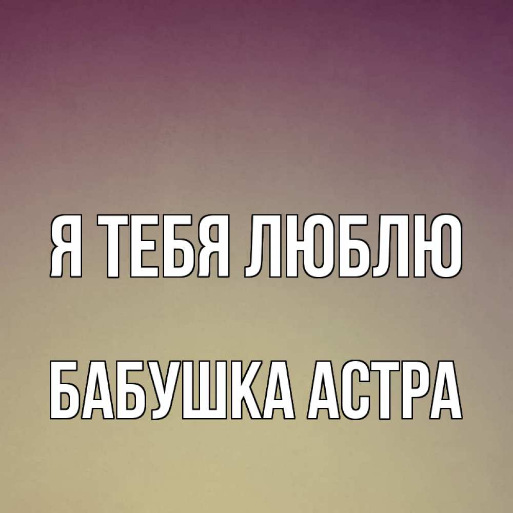 Открытка на каждый день с именем, Бабушка-Астра Я тебя люблю для любимой Прикольная открытка с пожеланием онлайн скачать бесплатно 