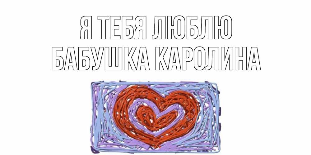 Открытка на каждый день с именем, Бабушка-Каролина Я тебя люблю сердце Прикольная открытка с пожеланием онлайн скачать бесплатно 