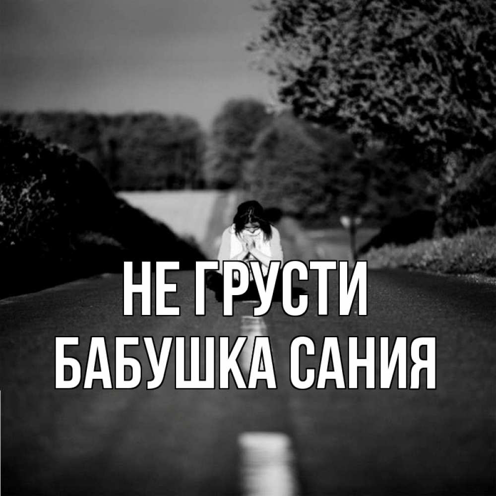 Открытка на каждый день с именем, Бабушка-Сания Не грусти девушка сидит на асфальте Прикольная открытка с пожеланием онлайн скачать бесплатно 