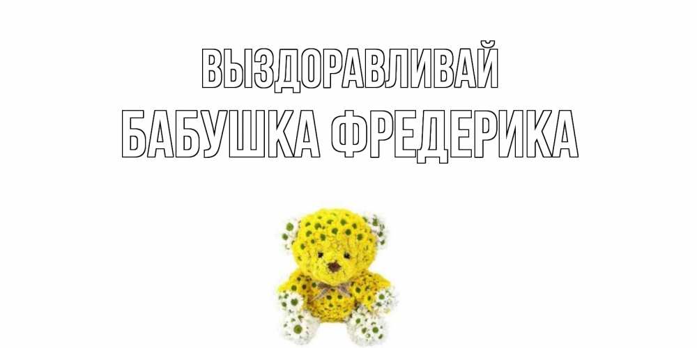 Открытка на каждый день с именем, Бабушка-Фредерика Выздоравливай мишка Прикольная открытка с пожеланием онлайн скачать бесплатно 