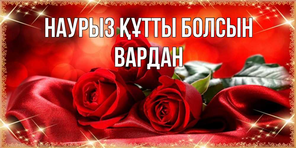 Открытка на каждый день с именем, Вардан Наурыз құтты болсын открытка красного цвета с розами на наурыз Прикольная открытка с пожеланием онлайн скачать бесплатно 