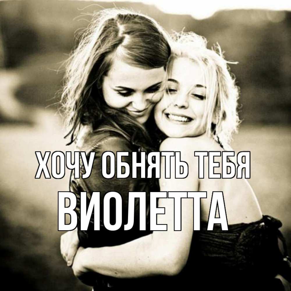 Открытка на каждый день с именем, Виолетта Хочу обнять тебя девочки обнимаются Прикольная открытка с пожеланием онлайн скачать бесплатно 