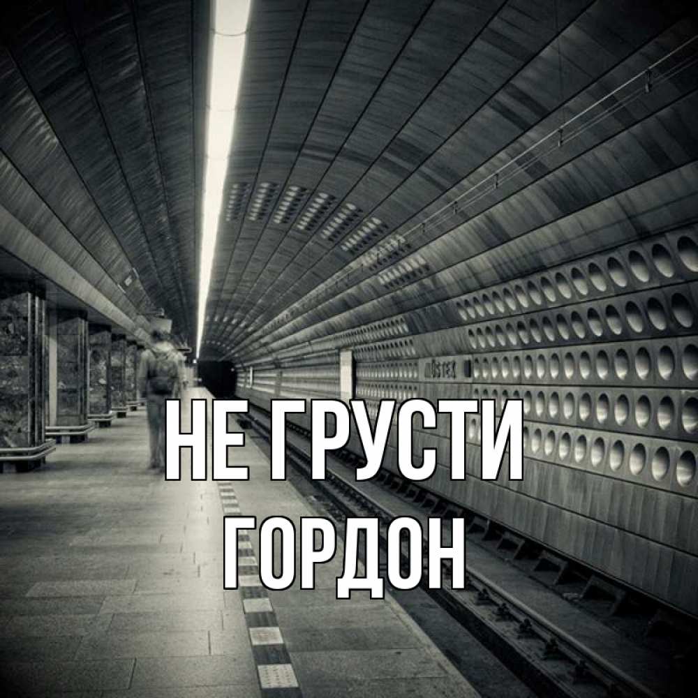 Открытка на каждый день с именем, Гордон Не грусти пустая станция метро Прикольная открытка с пожеланием онлайн скачать бесплатно 