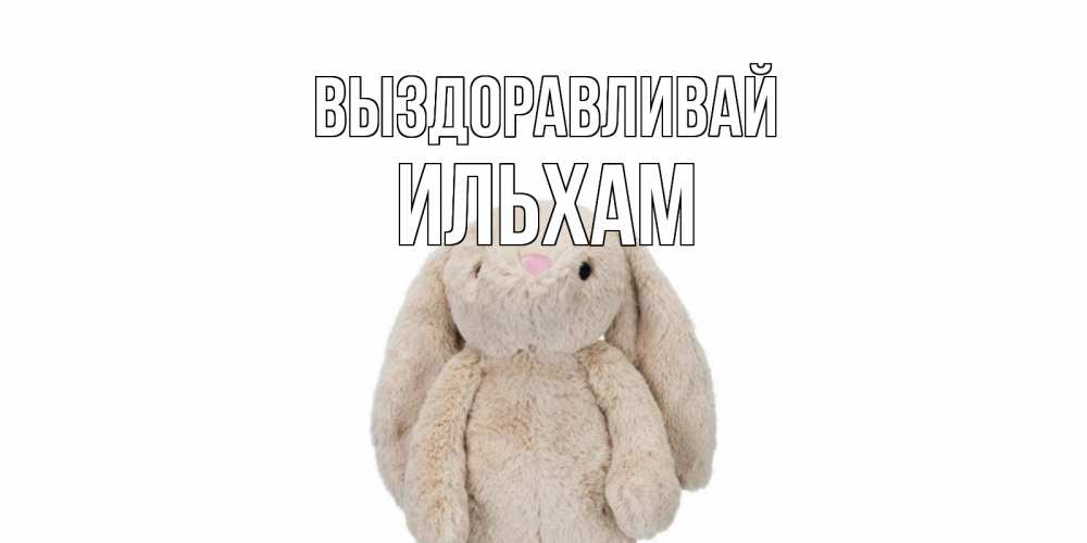 Открытка на каждый день с именем, Ильхам Выздоравливай не болей Прикольная открытка с пожеланием онлайн скачать бесплатно 