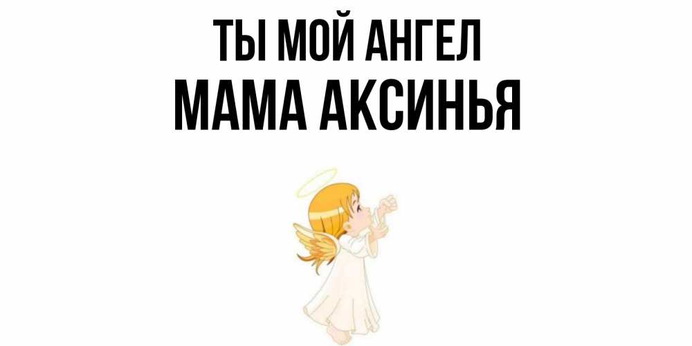 Открытка на каждый день с именем, Мама-Аксинья Ты мой ангел ангел, девочка Прикольная открытка с пожеланием онлайн скачать бесплатно 