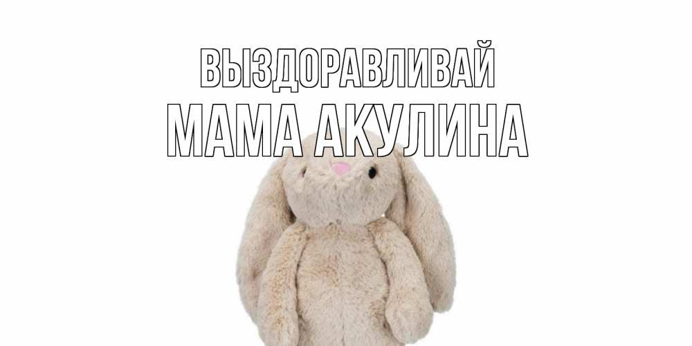 Открытка на каждый день с именем, Мама-Акулина Выздоравливай не болей Прикольная открытка с пожеланием онлайн скачать бесплатно 