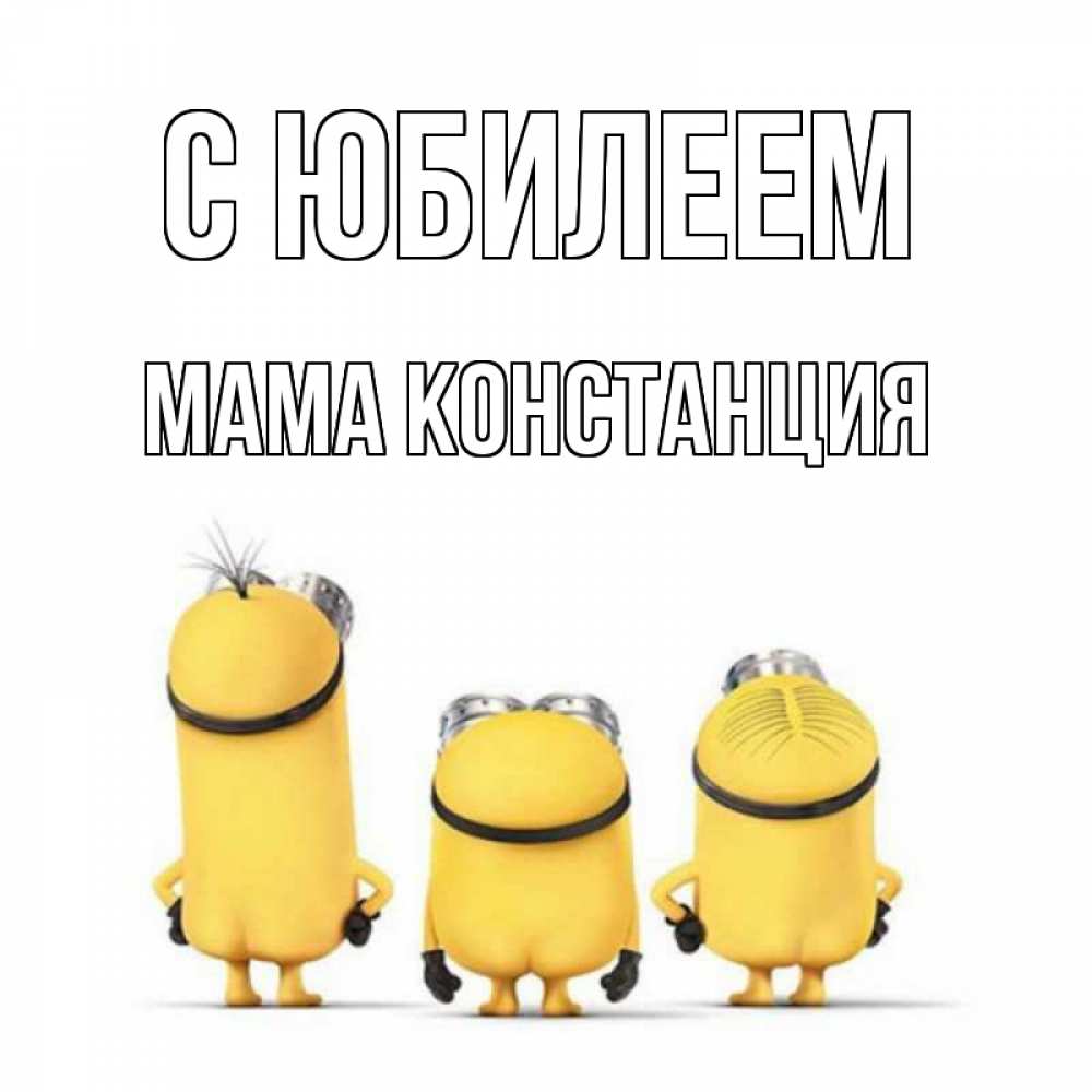 Открытка на каждый день с именем, Мама-Констанция С юбилеем миньоны Прикольная открытка с пожеланием онлайн скачать бесплатно 