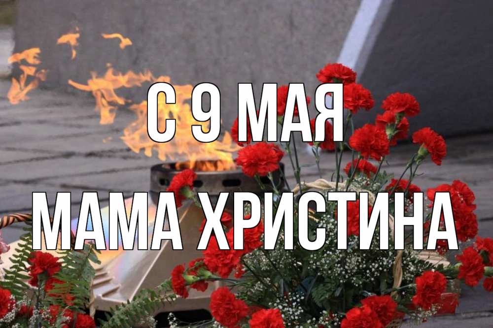 Открытка на каждый день с именем, Мама-Христина С 9 мая 9 мая Прикольная открытка с пожеланием онлайн скачать бесплатно 