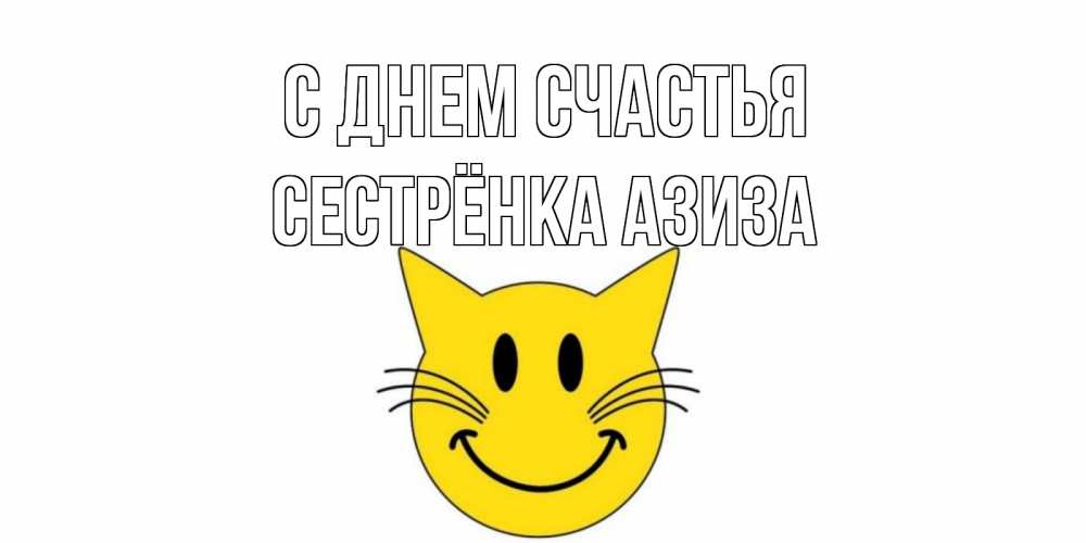 Открытка на каждый день с именем, Сестрёнка-Азиза С днем счастья кот, улыбка Прикольная открытка с пожеланием онлайн скачать бесплатно 