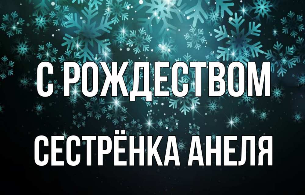 Открытка на каждый день с именем, Сестрёнка-Анеля С рождеством Снежинки Прикольная открытка с пожеланием онлайн скачать бесплатно 
