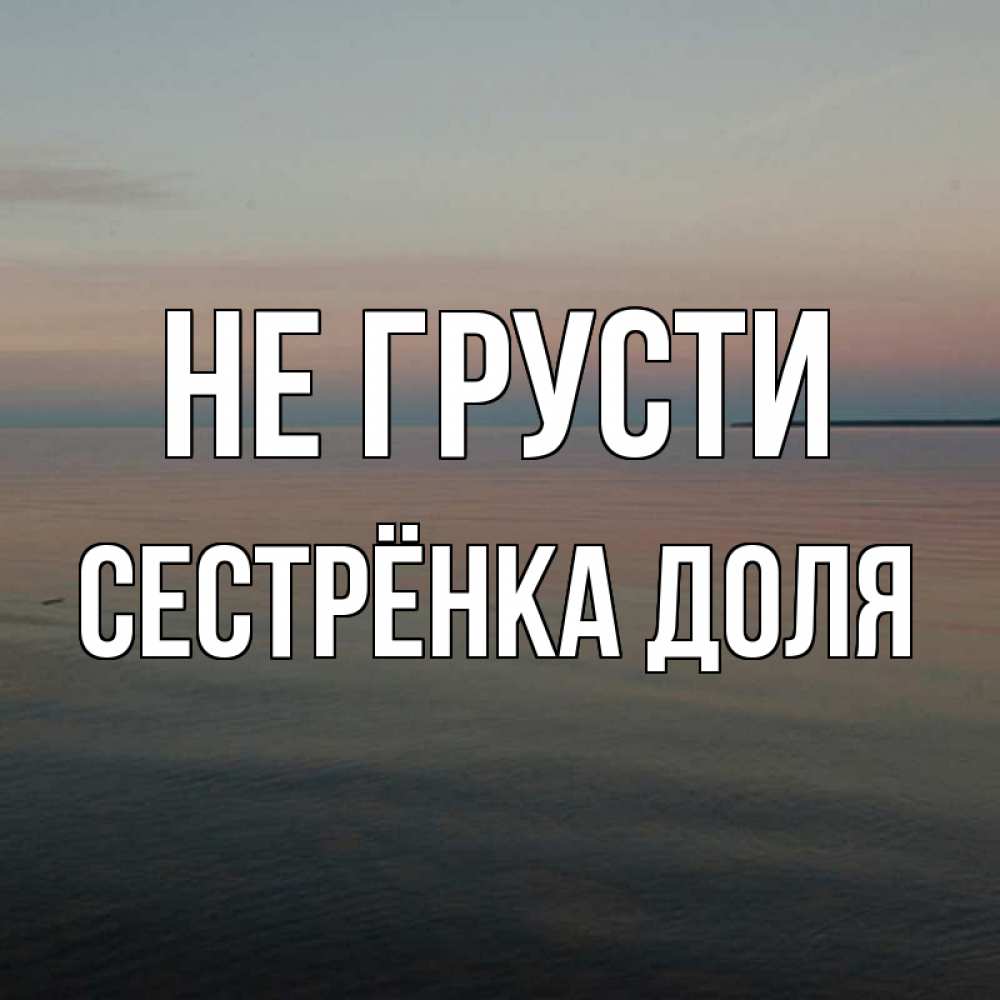 Открытка на каждый день с именем, Сестрёнка-Доля Не грусти водная гладь Прикольная открытка с пожеланием онлайн скачать бесплатно 