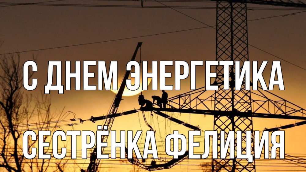 Открытка на каждый день с именем, Сестрёнка-Фелиция С днем энергетика ЛЭП ремонт закат Прикольная открытка с пожеланием онлайн скачать бесплатно 