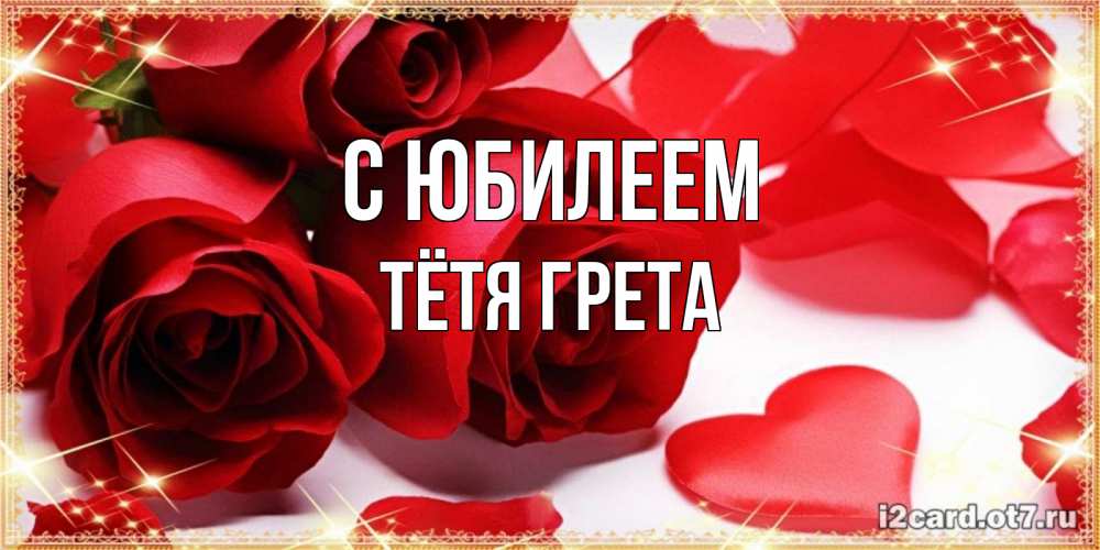 Открытка на каждый день с именем, Тётя-Грета С юбилеем красные розы и красные сердечки Прикольная открытка с пожеланием онлайн скачать бесплатно 