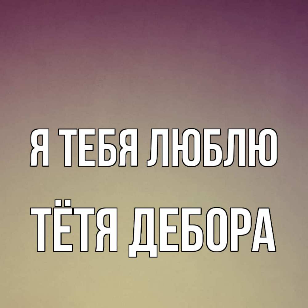 Открытка на каждый день с именем, Тётя-Дебора Я тебя люблю для любимой Прикольная открытка с пожеланием онлайн скачать бесплатно 