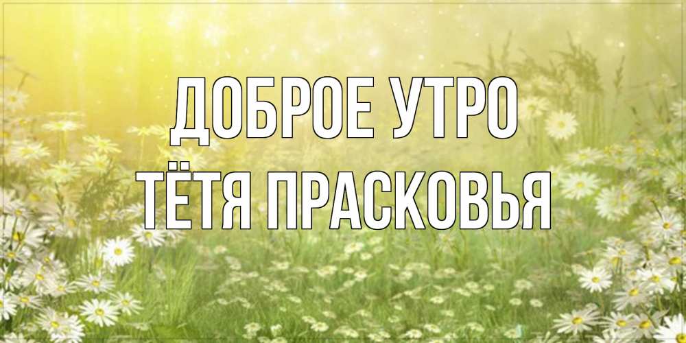 Открытка на каждый день с именем, Тётя-Прасковья Доброе утро доброе утро Прикольная открытка с пожеланием онлайн скачать бесплатно 