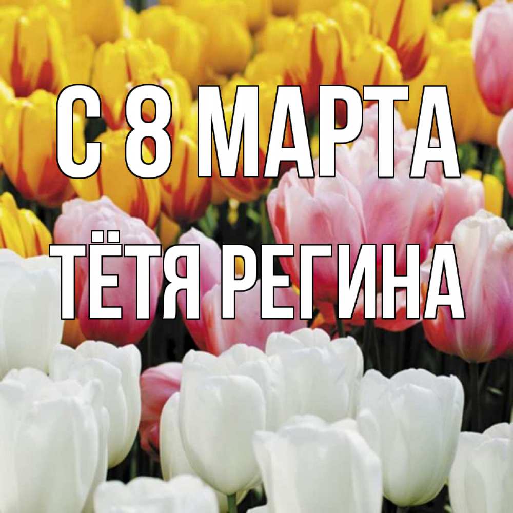 Открытка на каждый день с именем, Тётя-Регина С 8 МАРТА разноцветные цветы Прикольная открытка с пожеланием онлайн скачать бесплатно 