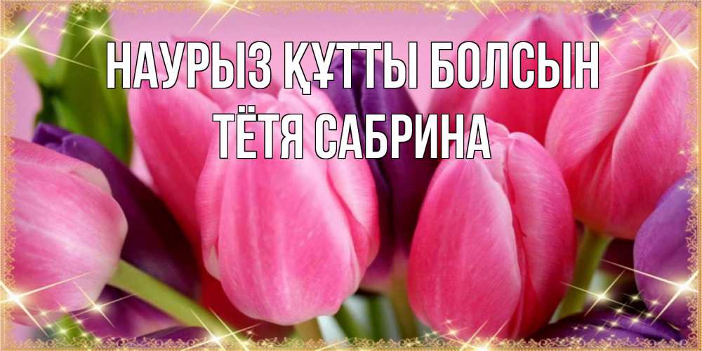 Открытка на каждый день с именем, Тётя-Сабрина Наурыз құтты болсын тюльпаны для женщины на международный женский день Прикольная открытка с пожеланием онлайн скачать бесплатно 