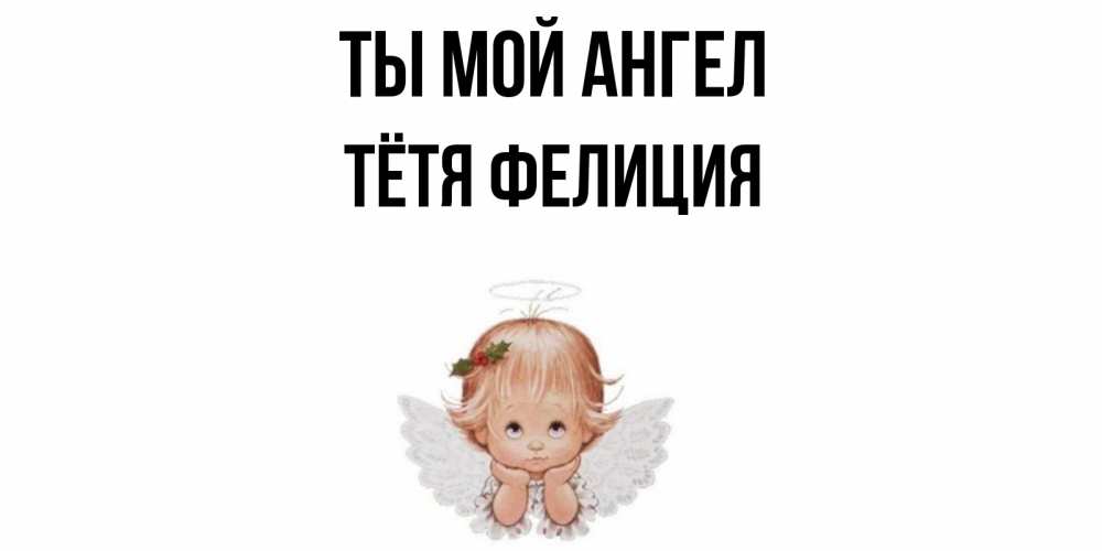 Открытка на каждый день с именем, Тётя-Фелиция Ты мой ангел ангел Прикольная открытка с пожеланием онлайн скачать бесплатно 