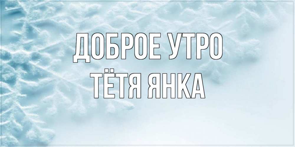 Открытка на каждый день с именем, Тётя-Янка Доброе утро классное зимнее утро Прикольная открытка с пожеланием онлайн скачать бесплатно 