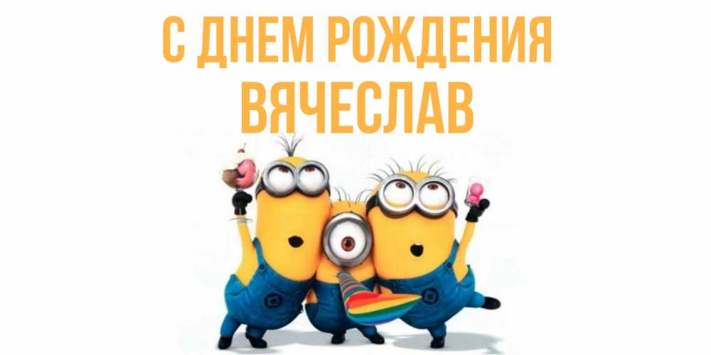 Открытка на каждый день с именем, вячеслав С днем рождения миньоны Прикольная открытка с пожеланием онлайн скачать бесплатно 