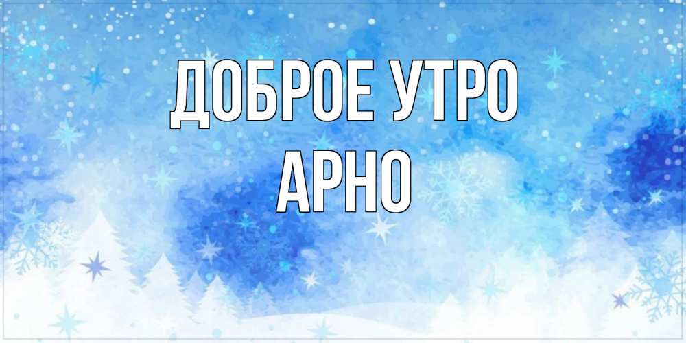 Открытка на каждый день с именем, Арно Доброе утро зима и снежинки Прикольная открытка с пожеланием онлайн скачать бесплатно 