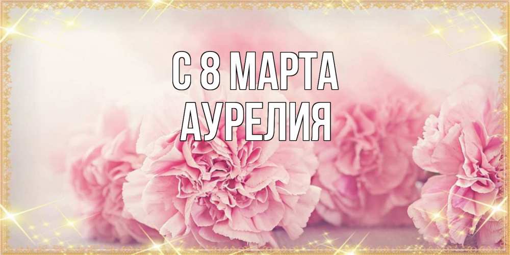 Открытка на каждый день с именем, Аурелия С 8 МАРТА розовые цветы на международный женский день Прикольная открытка с пожеланием онлайн скачать бесплатно 