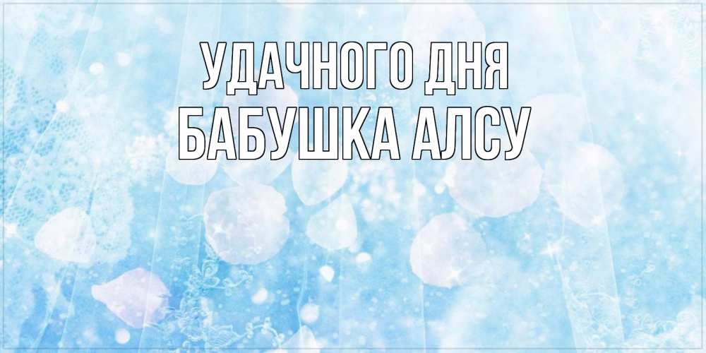 Открытка на каждый день с именем, Бабушка-Алсу Удачного дня зимняя тема Прикольная открытка с пожеланием онлайн скачать бесплатно 