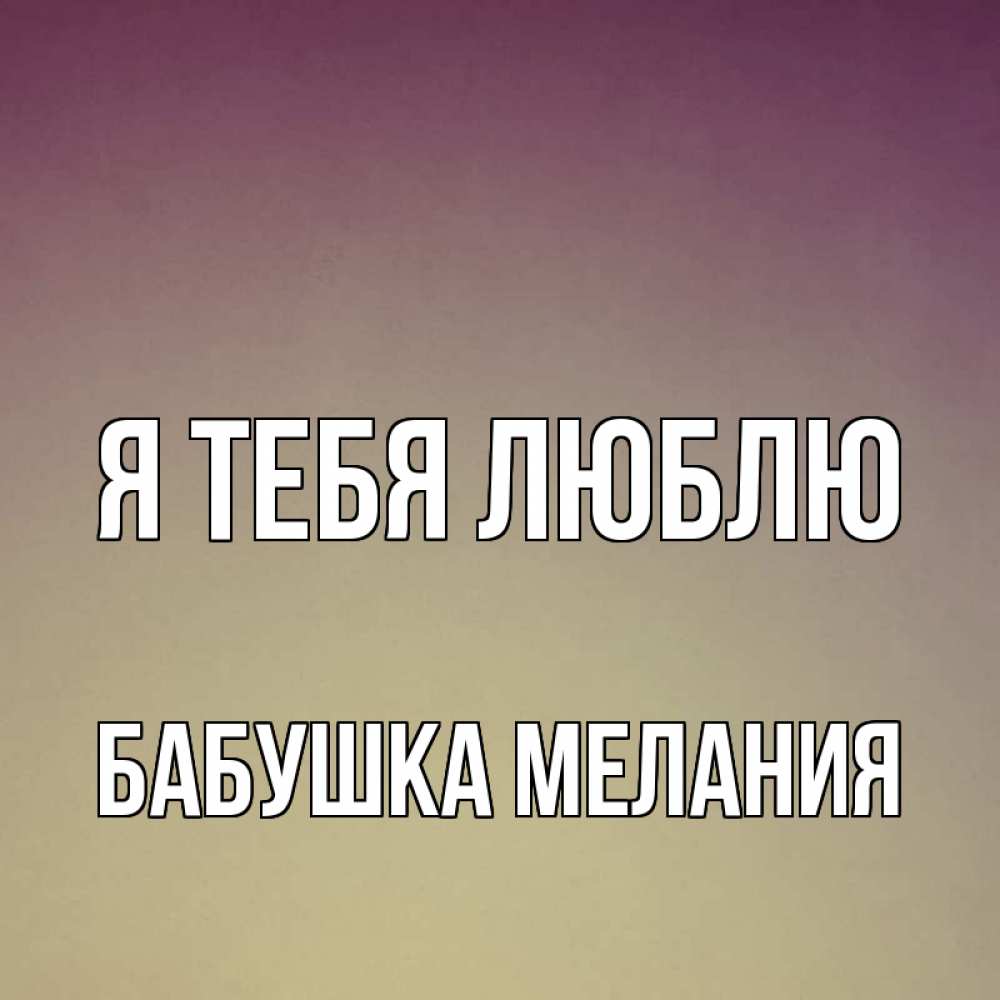 Открытка на каждый день с именем, Бабушка-Мелания Я тебя люблю для любимой Прикольная открытка с пожеланием онлайн скачать бесплатно 