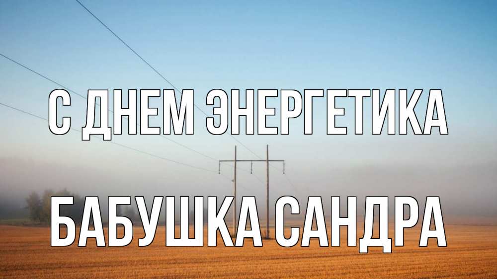 Открытка на каждый день с именем, Бабушка-Сандра С днем энергетика ЛЭП столбы Прикольная открытка с пожеланием онлайн скачать бесплатно 