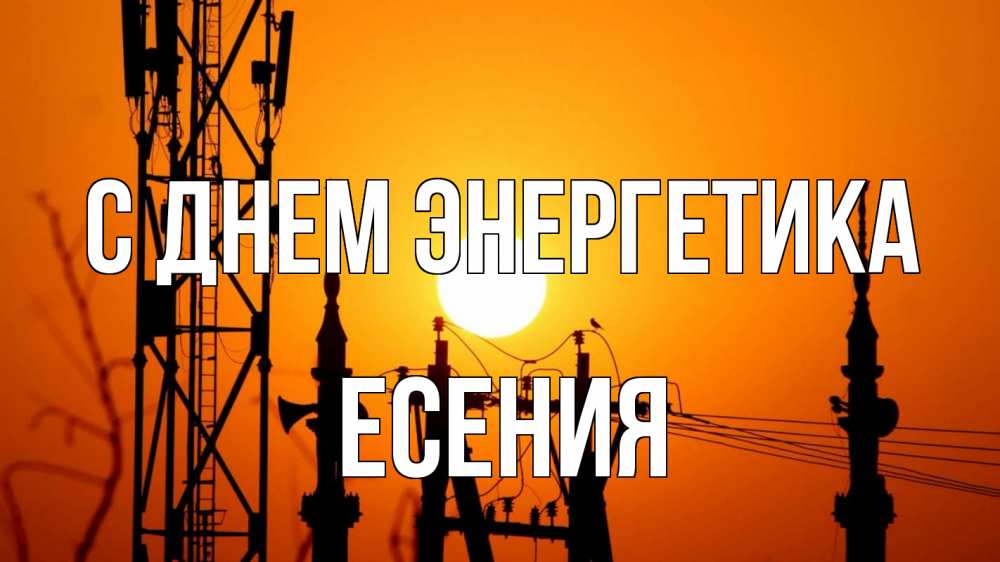 Открытка на каждый день с именем, Есения С днем энергетика закат,  электроэнергия, энергетик Прикольная открытка с пожеланием онлайн скачать бесплатно 