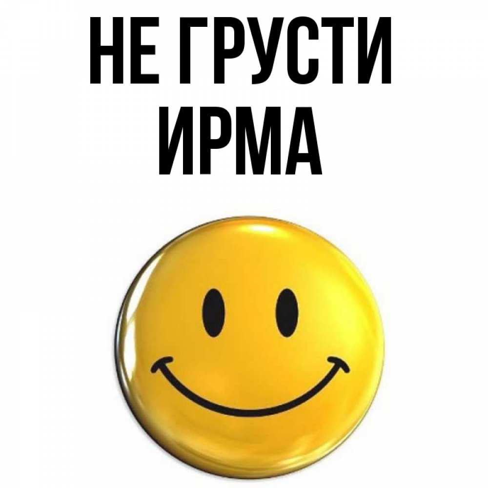 Открытка на каждый день с именем, Ирма Не грусти триде смайл Прикольная открытка с пожеланием онлайн скачать бесплатно 