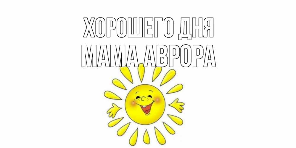 Открытка на каждый день с именем, Мама-Аврора Хорошего дня открытка на каждый день Прикольная открытка с пожеланием онлайн скачать бесплатно 