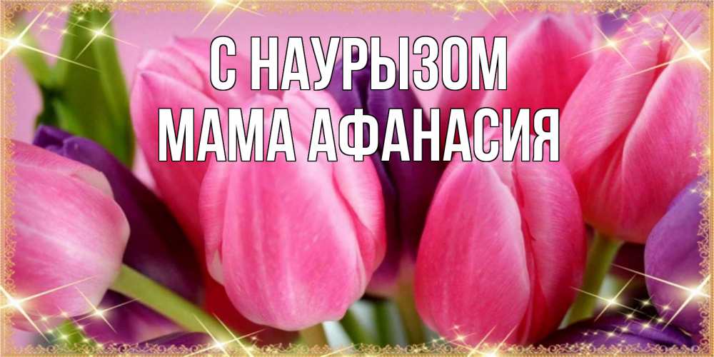 Открытка на каждый день с именем, Мама-Афанасия С наурызом тюльпаны для женщины на праздник весны наурыз Прикольная открытка с пожеланием онлайн скачать бесплатно 