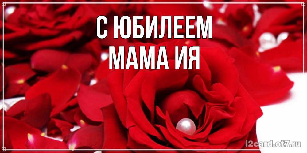 Открытка на каждый день с именем, Мама-Ия С юбилеем роза с жемчужиной на открытке для любимых Прикольная открытка с пожеланием онлайн скачать бесплатно 
