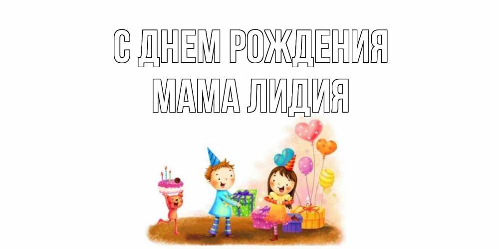 Открытка на каждый день с именем, Мама-Лидия С днем рождения дети, подарки Прикольная открытка с пожеланием онлайн скачать бесплатно 