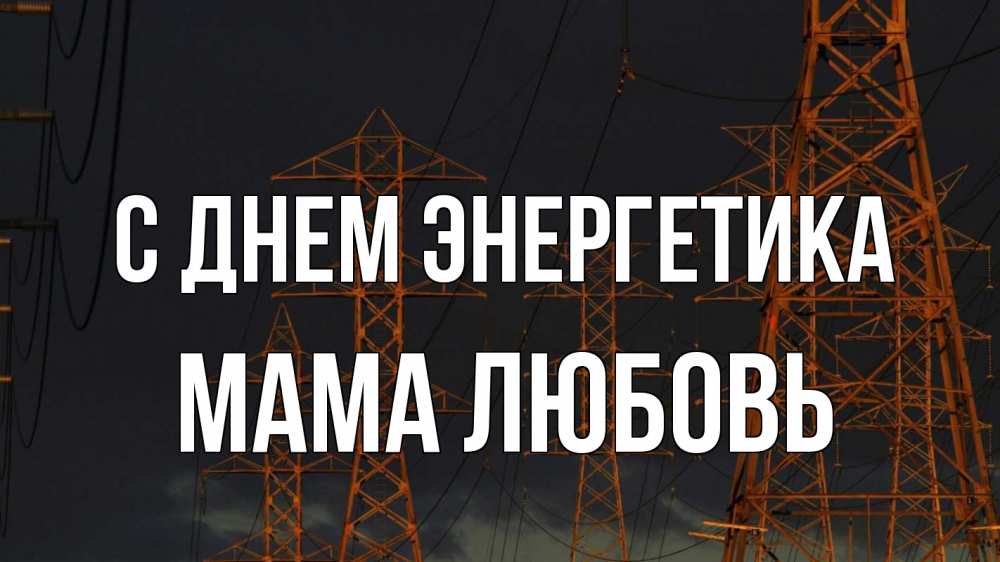 Открытка на каждый день с именем, Мама-Любовь С днем энергетика ночь, лэп Прикольная открытка с пожеланием онлайн скачать бесплатно 