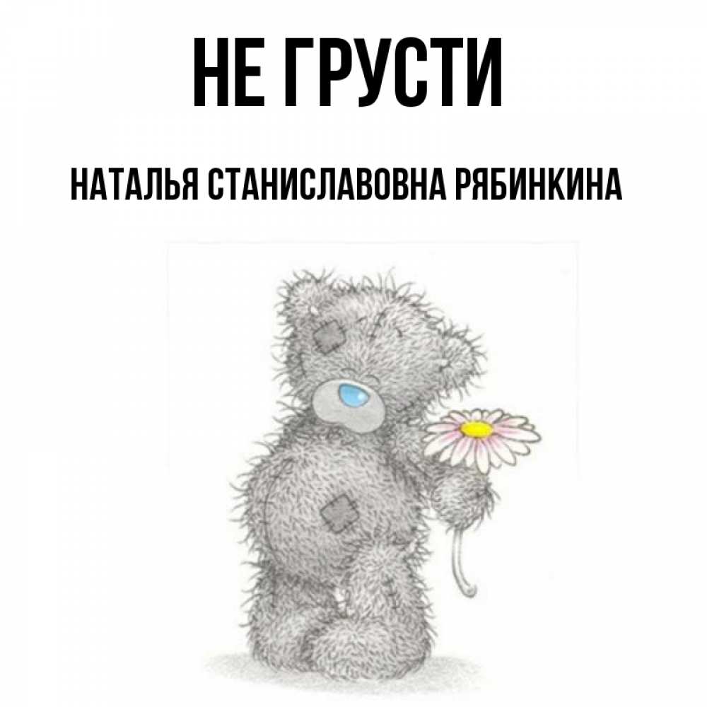Открытка на каждый день с именем, НАТАЛЬЯ-СТАНИСЛАВОВНА-РЯБИНКИНА Не грусти Плюшевый медвежонок с заплатками Прикольная открытка с пожеланием онлайн скачать бесплатно 