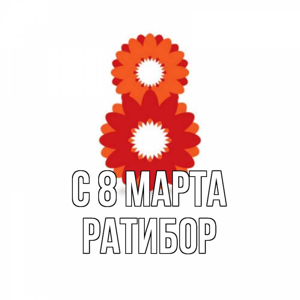 Открытка на каждый день с именем, Ратибор С 8 МАРТА восьмерка из лепестков Прикольная открытка с пожеланием онлайн скачать бесплатно 