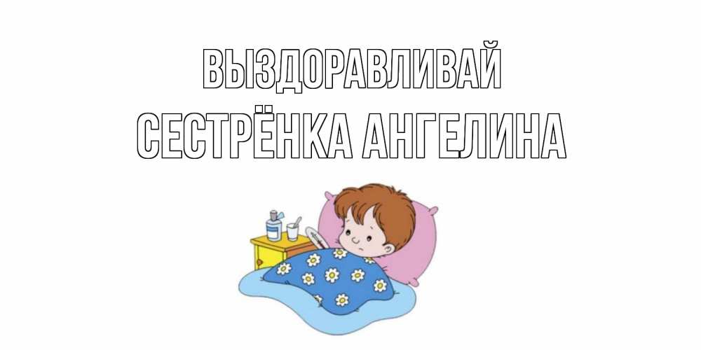 Открытка на каждый день с именем, Сестрёнка-Ангелина Выздоравливай не болейте дети Прикольная открытка с пожеланием онлайн скачать бесплатно 