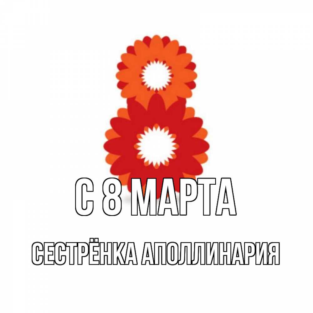 Открытка на каждый день с именем, Сестрёнка-Аполлинария С 8 МАРТА восьмерка из лепестков Прикольная открытка с пожеланием онлайн скачать бесплатно 