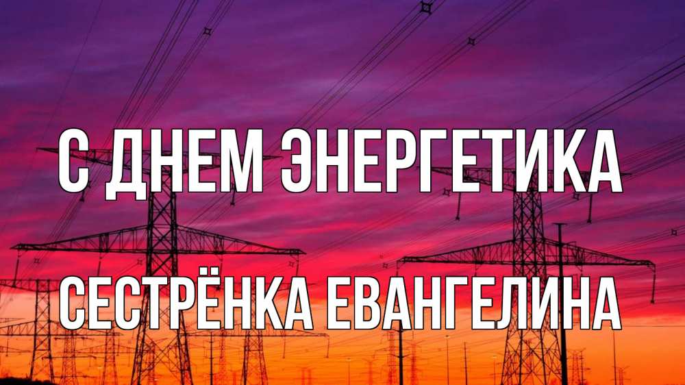 Открытка на каждый день с именем, Сестрёнка-Евангелина С днем энергетика энергия электричество закат Прикольная открытка с пожеланием онлайн скачать бесплатно 