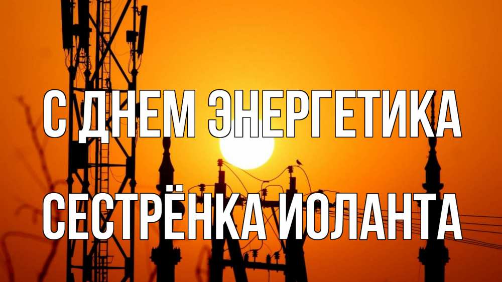 Открытка на каждый день с именем, Сестрёнка-Иоланта С днем энергетика закат,  электроэнергия, энергетик Прикольная открытка с пожеланием онлайн скачать бесплатно 