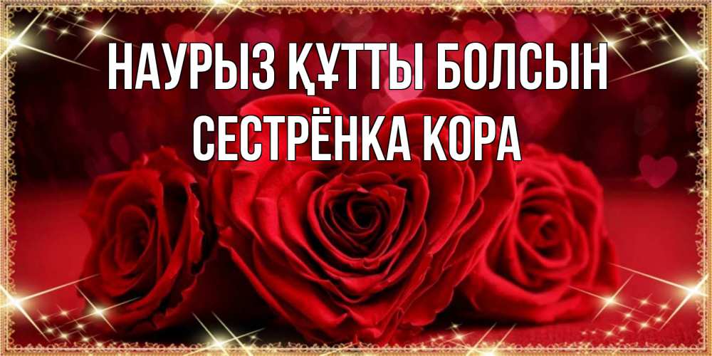 Открытка на каждый день с именем, Сестрёнка-Кора Наурыз құтты болсын три красные розы Прикольная открытка с пожеланием онлайн скачать бесплатно 