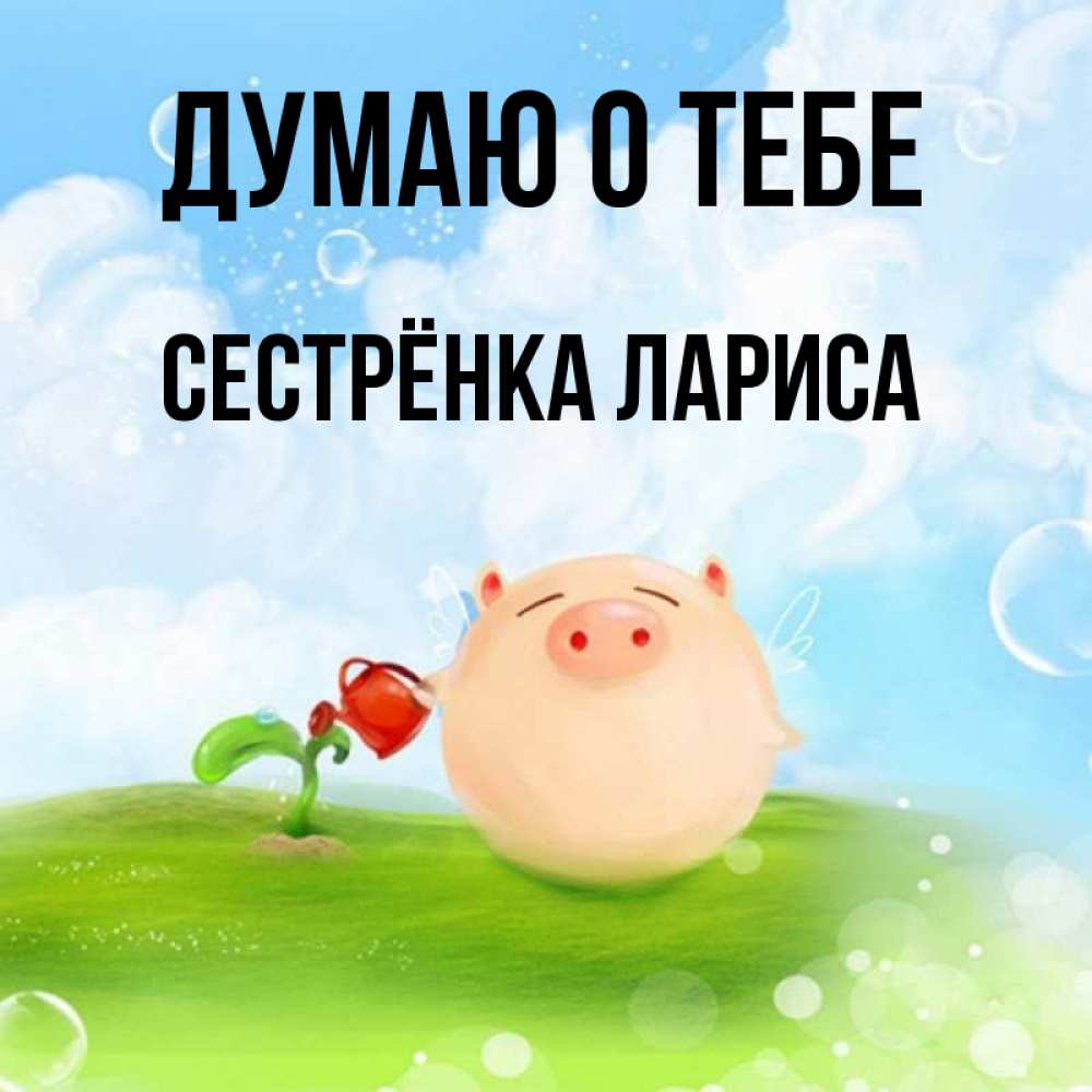 Открытка на каждый день с именем, Сестрёнка-Лариса Думаю о тебе позитивная свинюшка Прикольная открытка с пожеланием онлайн скачать бесплатно 